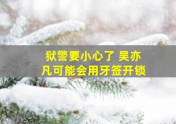 狱警要小心了 吴亦凡可能会用牙签开锁